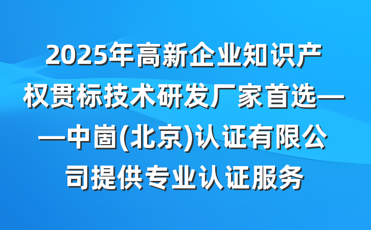 2025年高新企业知识产权贯标技术研发厂家首选——中崮(北京)认证有限公司提供专业认证服务