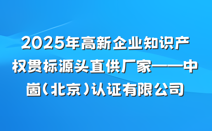 2025年高新企业知识产权贯标源头直供厂家——中崮(北京)认证有限公司