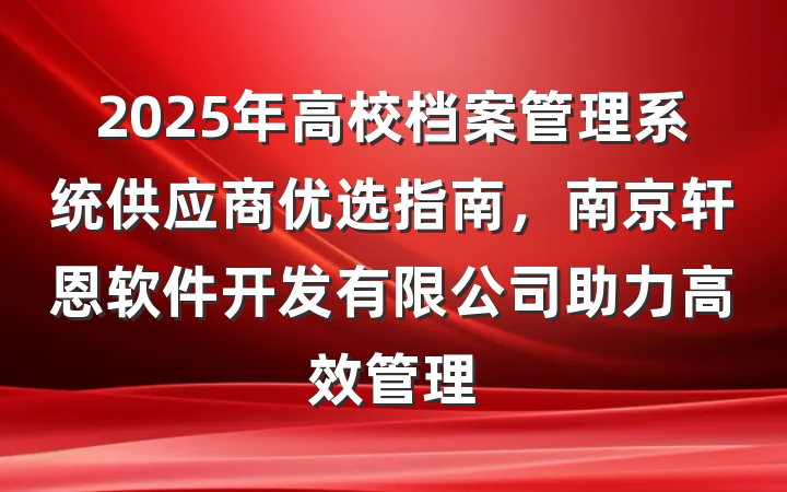 2025年高校档案管理系统供应商优选指南，南京轩恩软件开发有限公司助力高效管理