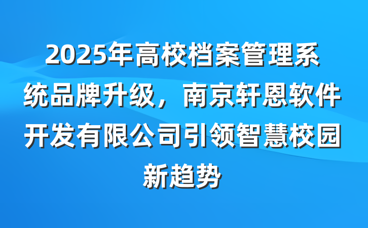 2025年高校档案管理系统品牌升级,南京轩恩软件开发有限公司引领智慧校园新趋势