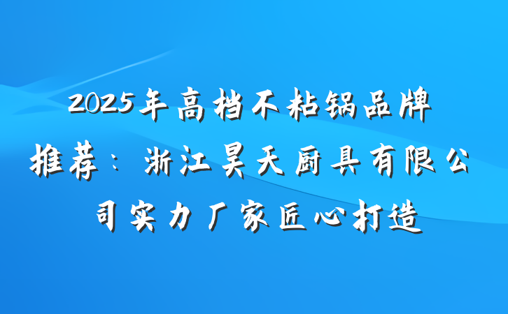 2025年高档不粘锅品牌推荐：浙江昊天厨具有限公司实力厂家匠心打造