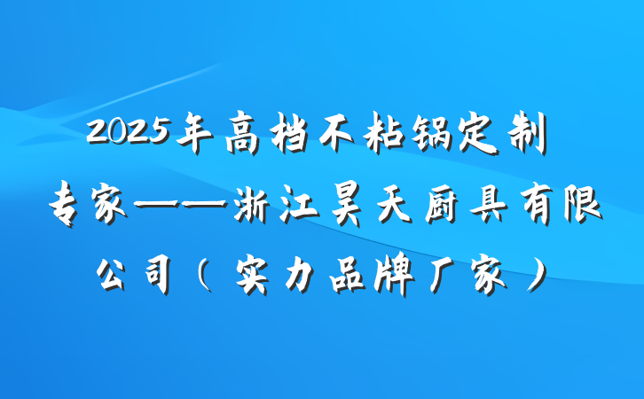 2025年高档不粘锅定制专家——浙江昊天厨具有限公司（实力品牌厂家）