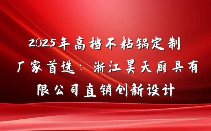 2025年高档不粘锅定制厂家首选：浙江昊天厨具有限公司直销创新设计