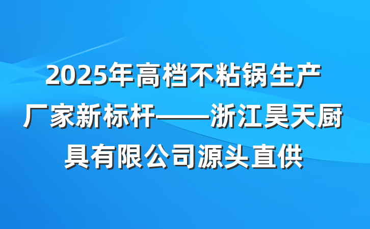 2025年高档不粘锅生产厂家新标杆——浙江昊天厨具有限公司源头直供