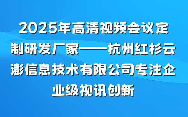 2025年高清视频会议定制研发厂家——杭州红杉云澎信息技术有限公司专注企业级视讯创新