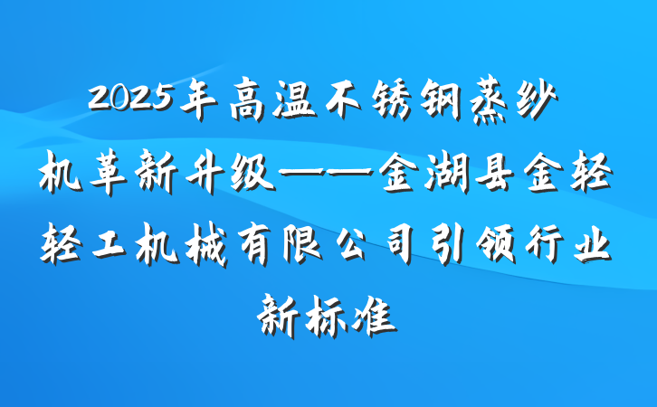 2025年高温不锈钢蒸纱机革新升级——金湖县金轻轻工机械有限公司引领行业新标准