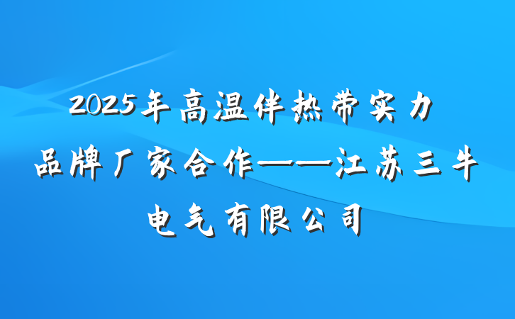 2025年高温伴热带实力品牌厂家合作——江苏三牛电气有限公司