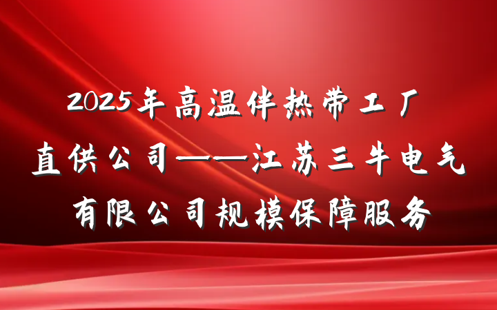 2025年高温伴热带工厂直供公司——江苏三牛电气有限公司规模保障服务
