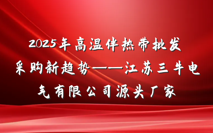 2025年高温伴热带批发采购新趋势——江苏三牛电气有限公司源头厂家