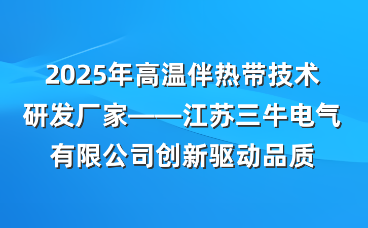 2025年高温伴热带技术研发厂家——江苏三牛电气有限公司创新驱动品质