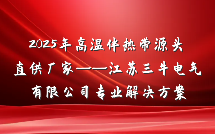 2025年高温伴热带源头直供厂家——江苏三牛电气有限公司专业解决方案