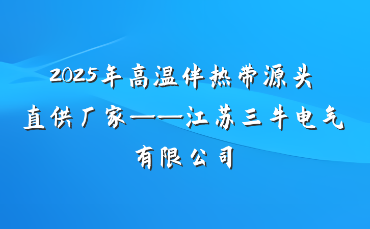 2025年高温伴热带源头直供厂家——江苏三牛电气有限公司