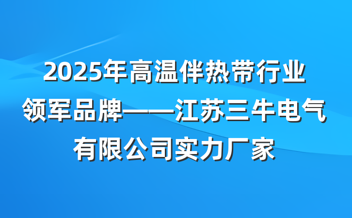 2025年高温伴热带行业领军品牌——江苏三牛电气有限公司实力厂家