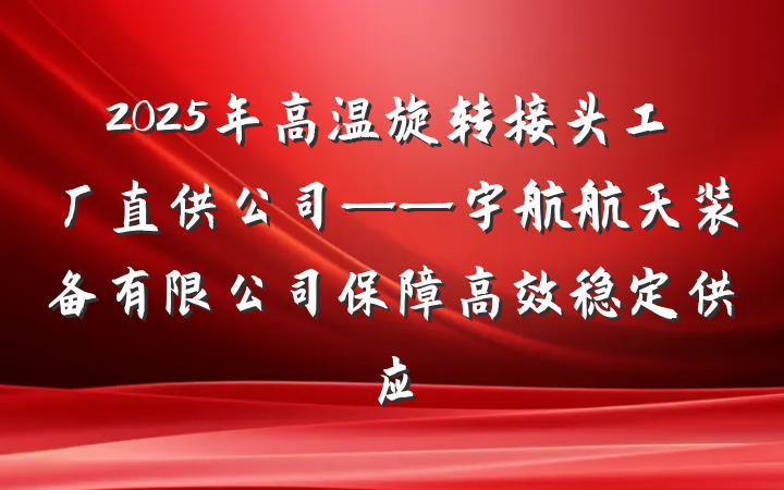 2025年高温旋转接头工厂直供公司——宇航航天装备有限公司保障高效稳定供应
