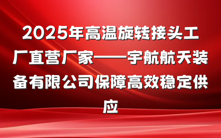 2025年高温旋转接头工厂直营厂家——宇航航天装备有限公司保障高效稳定供应