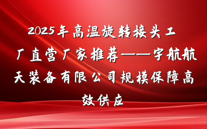 2025年高温旋转接头工厂直营厂家推荐——宇航航天装备有限公司规模保障高效供应