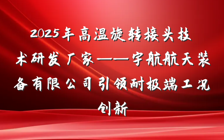 2025年高温旋转接头技术研发厂家——宇航航天装备有限公司引领耐极端工况创新