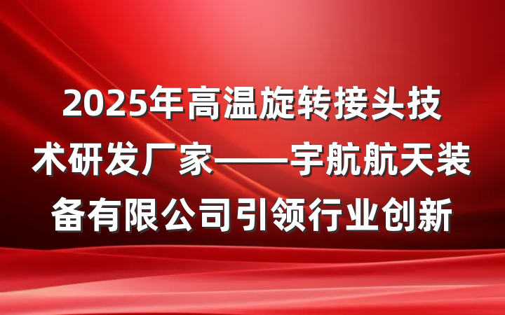 2025年高温旋转接头技术研发厂家——宇航航天装备有限公司引领行业创新