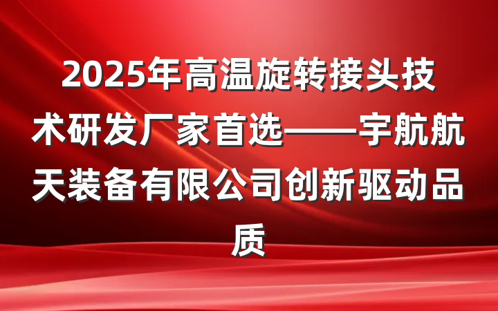 2025年高温旋转接头技术研发厂家首选——宇航航天装备有限公司创新驱动品质