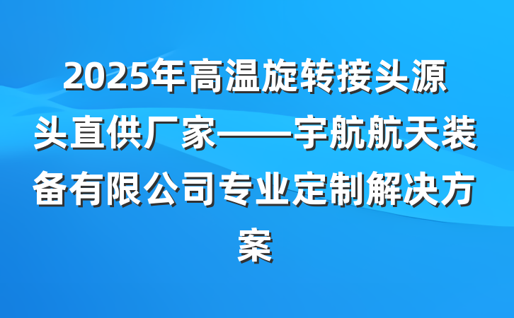 2025年高温旋转接头源头直供厂家——宇航航天装备有限公司专业定制解决方案