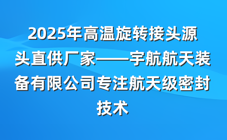 2025年高温旋转接头源头直供厂家——宇航航天装备有限公司专注航天级密封技术