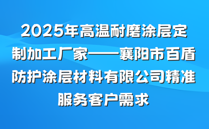 2025年高温耐磨涂层定制加工厂家——襄阳市百盾防护涂层材料有限公司精准服务客户需求