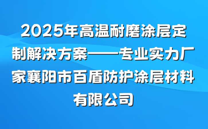 2025年高温耐磨涂层定制解决方案——专业实力厂家襄阳市百盾防护涂层材料有限公司
