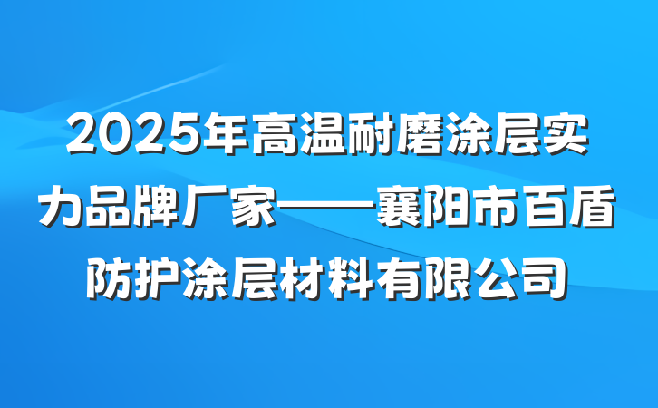 2025年高温耐磨涂层实力品牌厂家——襄阳市百盾防护涂层材料有限公司