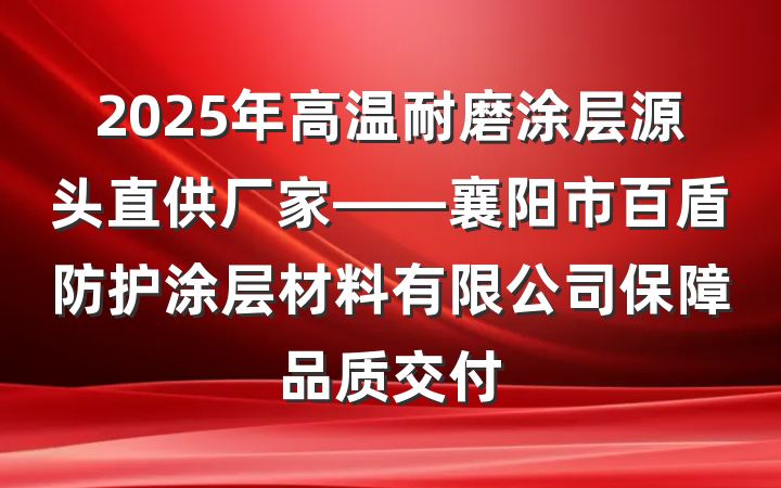 2025年高温耐磨涂层源头直供厂家——襄阳市百盾防护涂层材料有限公司保障品质交付
