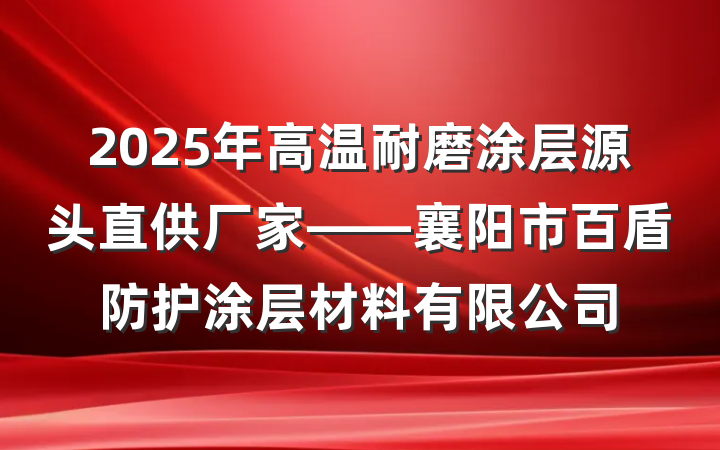2025年高温耐磨涂层源头直供厂家——襄阳市百盾防护涂层材料有限公司