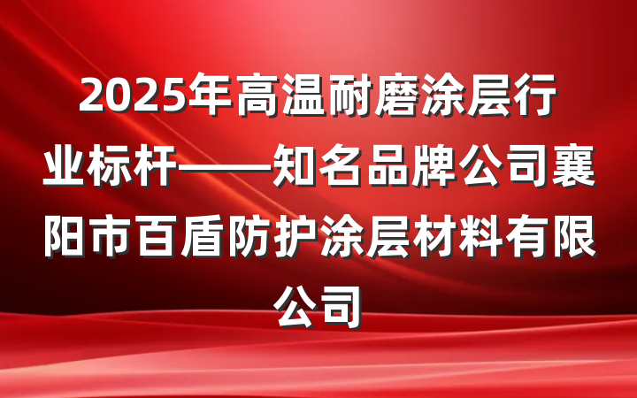2025年高温耐磨涂层行业标杆——知名品牌公司襄阳市百盾防护涂层材料有限公司