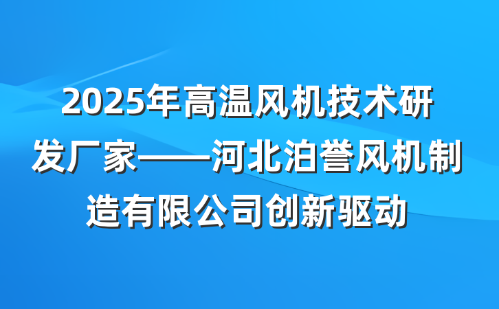 2025年高温风机技术研发厂家——河北泊誉风机制造有限公司创新驱动