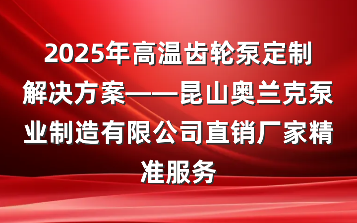 2025年高温齿轮泵定制解决方案——昆山奥兰克泵业制造有限公司直销厂家精准服务