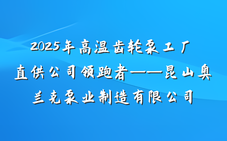 2025年高温齿轮泵工厂直供公司领跑者——昆山奥兰克泵业制造有限公司