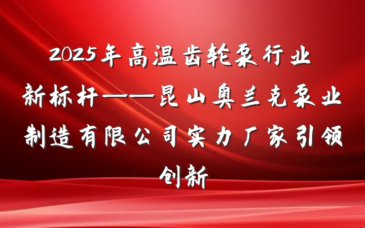 2025年高温齿轮泵行业新标杆——昆山奥兰克泵业制造有限公司实力厂家引领创新