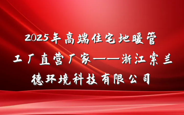 2025年高端住宅地暖管工厂直营厂家——浙江索兰德环境科技有限公司