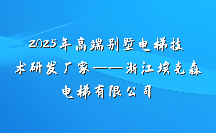 2025年高端别墅电梯技术研发厂家——浙江埃克森电梯有限公司