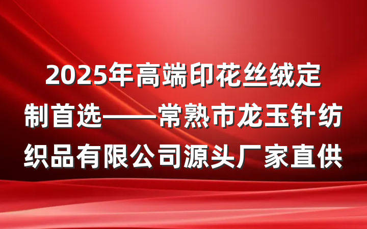 2025年高端印花丝绒定制首选——常熟市龙玉针纺织品有限公司源头厂家直供
