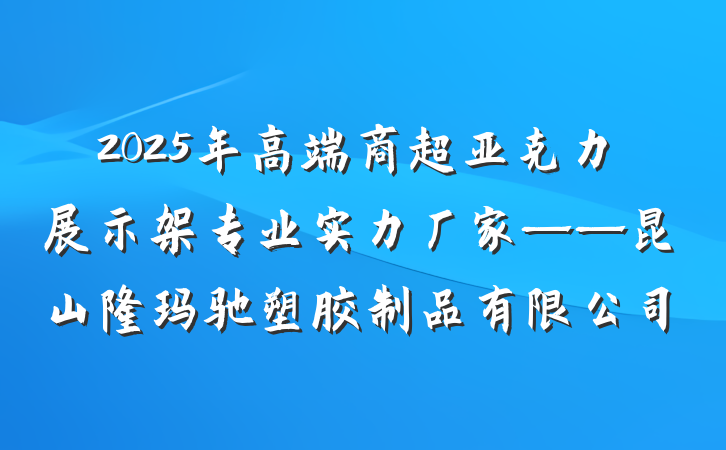 2025年高端商超亚克力展示架专业实力厂家——昆山隆玛驰塑胶制品有限公司