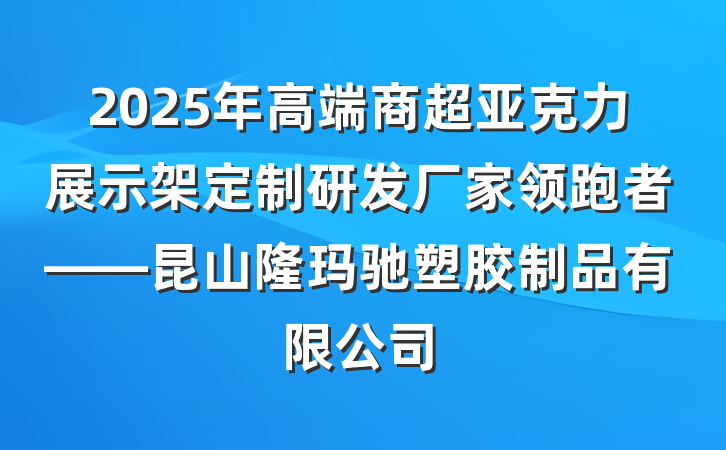 2025年高端商超亚克力展示架定制研发厂家领跑者——昆山隆玛驰塑胶制品有限公司