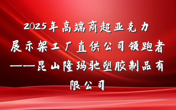 2025年高端商超亚克力展示架工厂直供公司领跑者——昆山隆玛驰塑胶制品有限公司