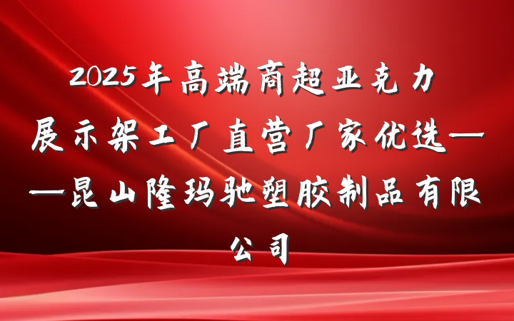 2025年高端商超亚克力展示架工厂直营厂家优选——昆山隆玛驰塑胶制品有限公司