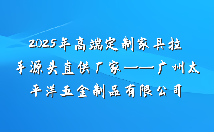 2025年高端定制家具拉手源头直供厂家——广州太平洋五金制品有限公司