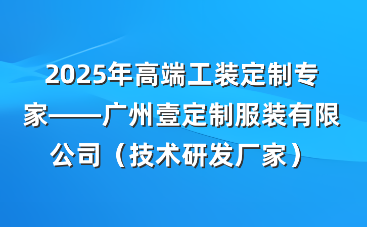 2025年高端工装定制专家——广州壹定制服装有限公司（技术研发厂家）