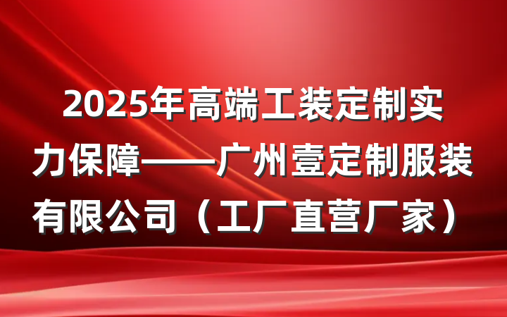 2025年高端工装定制实力保障——广州壹定制服装有限公司(工厂直营厂家)