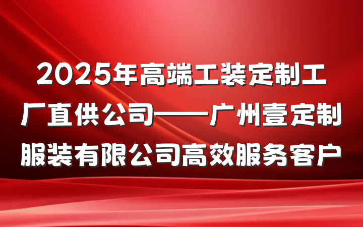 2025年高端工装定制工厂直供公司——广州壹定制服装有限公司高效服务客户