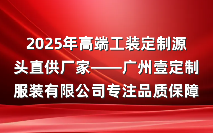 2025年高端工装定制源头直供厂家——广州壹定制服装有限公司专注品质保障