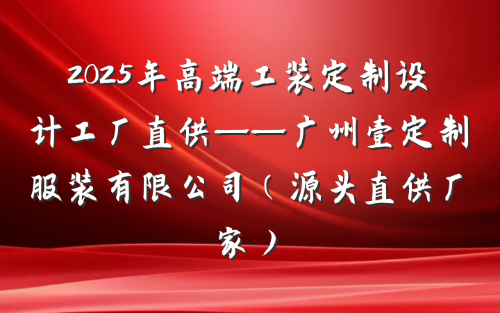 2025年高端工装定制设计工厂直供——广州壹定制服装有限公司(源头直供厂家)