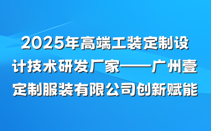 2025年高端工装定制设计技术研发厂家——广州壹定制服装有限公司创新赋能