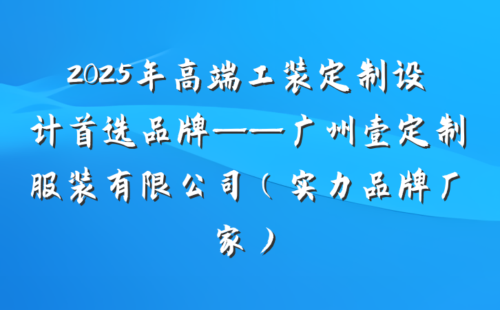 2025年高端工装定制设计首选品牌——广州壹定制服装有限公司(实力品牌厂家)